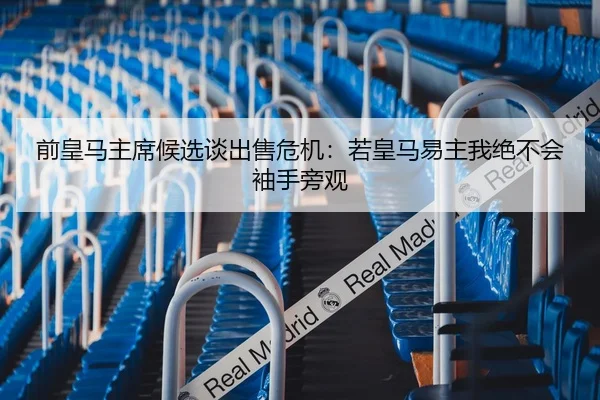 前皇马主席候选谈出售危机：若皇马易主我绝不会袖手旁观